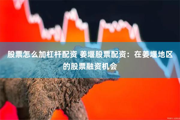 股票怎么加杠杆配资 姜堰股票配资：在姜堰地区的股票融资机会