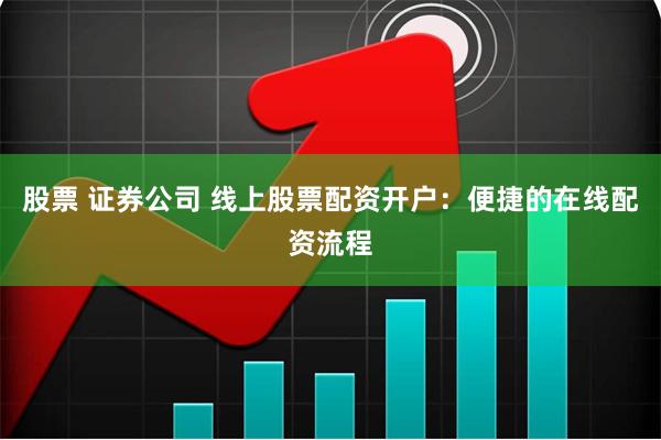 股票 证券公司 线上股票配资开户：便捷的在线配资流程