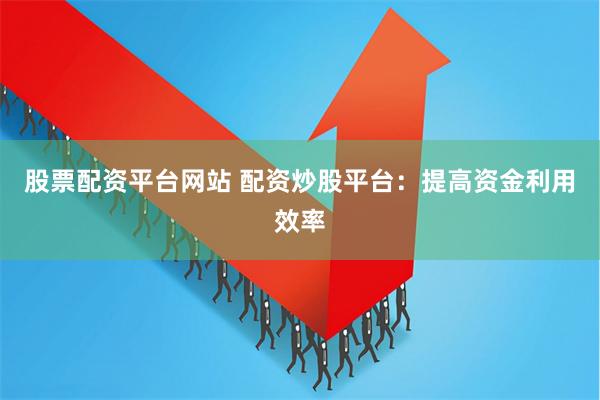 股票配资平台网站 配资炒股平台：提高资金利用效率