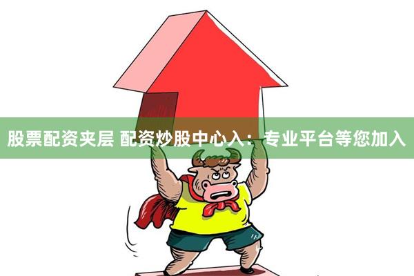 股票配资夹层 配资炒股中心入：专业平台等您加入