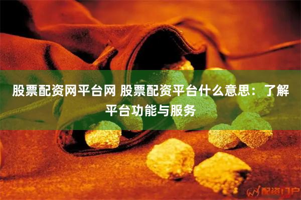 股票配资网平台网 股票配资平台什么意思：了解平台功能与服务