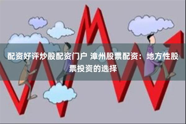 配资好评炒股配资门户 漳州股票配资：地方性股票投资的选择