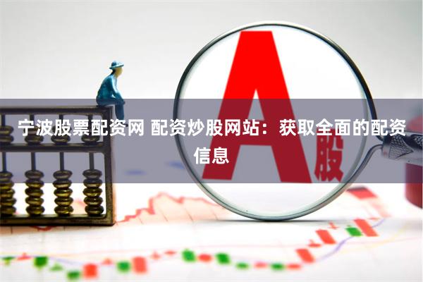 宁波股票配资网 配资炒股网站：获取全面的配资信息