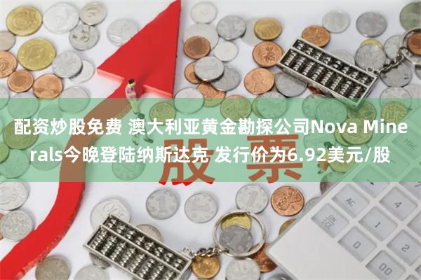 配资炒股免费 澳大利亚黄金勘探公司Nova Minerals今晚登陆纳斯达克 发行价为6.92美元/股