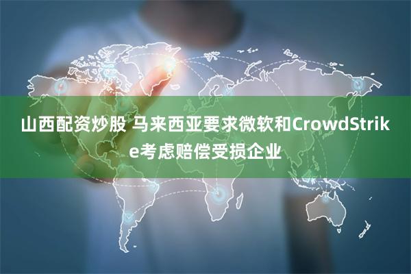 山西配资炒股 马来西亚要求微软和CrowdStrike考虑赔偿受损企业