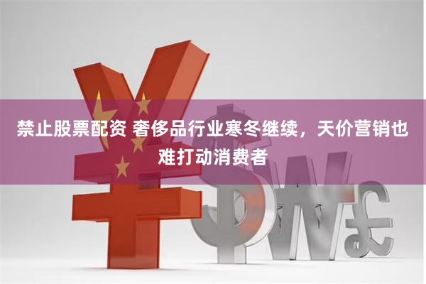 禁止股票配资 奢侈品行业寒冬继续，天价营销也难打动消费者