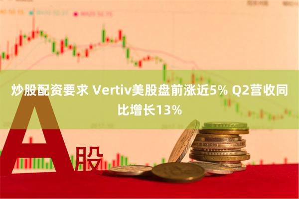 炒股配资要求 Vertiv美股盘前涨近5% Q2营收同比增长13%