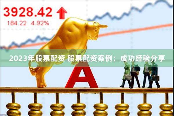 2023年股票配资 股票配资案例：成功经验分享