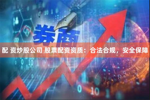 配 资炒股公司 股票配资资质：合法合规，安全保障