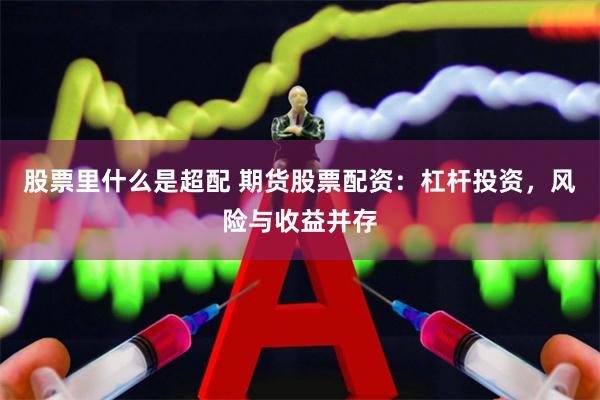 股票里什么是超配 期货股票配资：杠杆投资，风险与收益并存