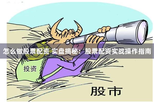 怎么做股票配资 实盘揭秘：股票配资实战操作指南