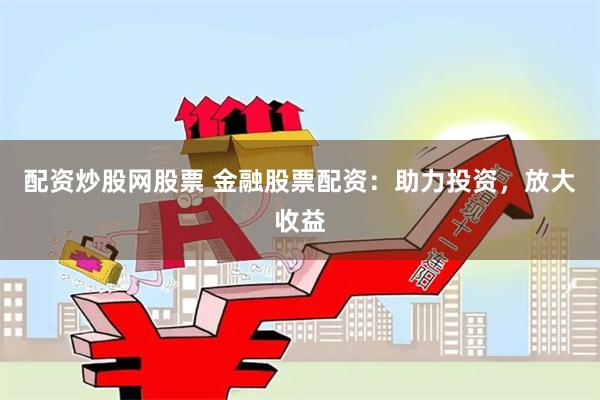 配资炒股网股票 金融股票配资：助力投资，放大收益