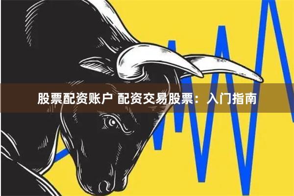 股票配资账户 配资交易股票：入门指南