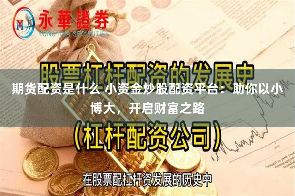 期货配资是什么 小资金炒股配资平台：助你以小博大，开启财富之路