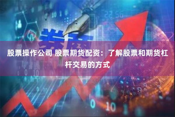 股票操作公司 股票期货配资：了解股票和期货杠杆交易的方式