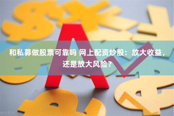 和私募做股票可靠吗 网上配资炒股：放大收益，还是放大风险？