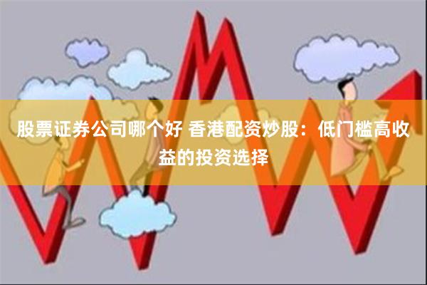 股票证券公司哪个好 香港配资炒股：低门槛高收益的投资选择