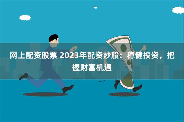 网上配资股票 2023年配资炒股：稳健投资，把握财富机遇