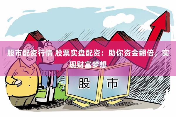 股市配资行情 股票实盘配资：助你资金翻倍，实现财富梦想