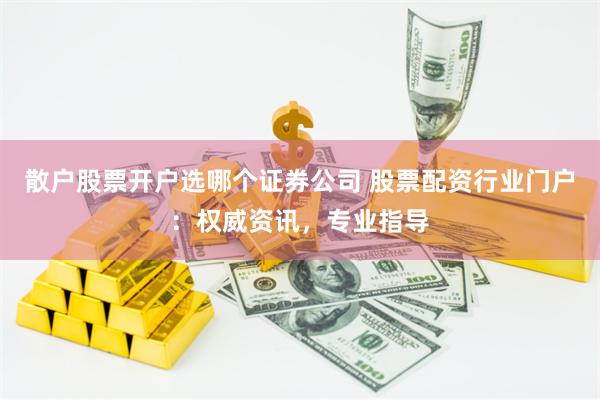 散户股票开户选哪个证券公司 股票配资行业门户：权威资讯，专业指导