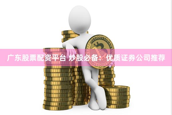 广东股票配资平台 炒股必备：优质证券公司推荐