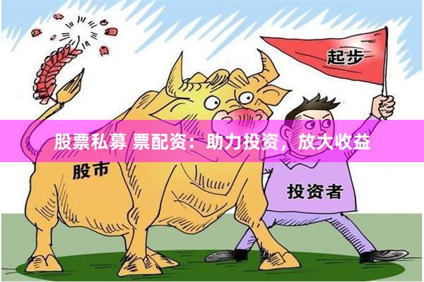 股票私募 票配资：助力投资，放大收益