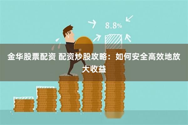 金华股票配资 配资炒股攻略：如何安全高效地放大收益