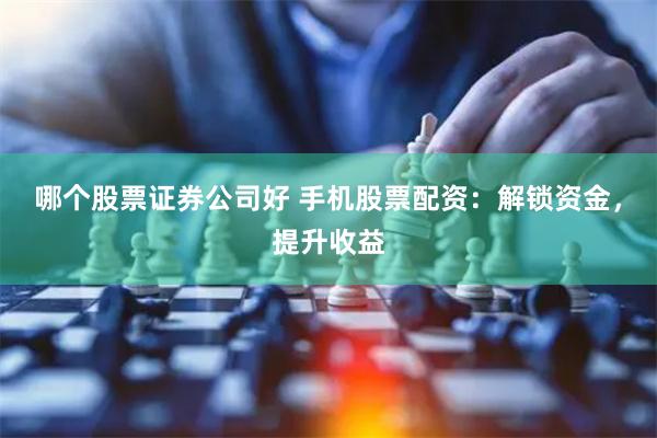 哪个股票证券公司好 手机股票配资：解锁资金，提升收益