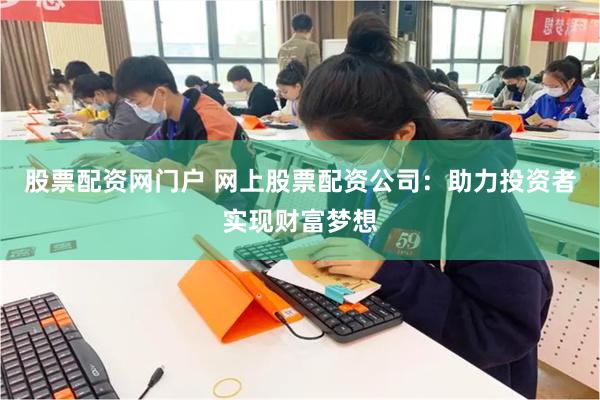 股票配资网门户 网上股票配资公司：助力投资者实现财富梦想