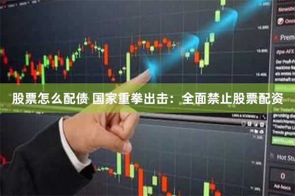 股票怎么配债 国家重拳出击：全面禁止股票配资