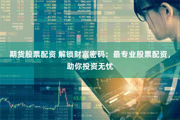 期货股票配资 解锁财富密码：最专业股票配资，助你投资无忧