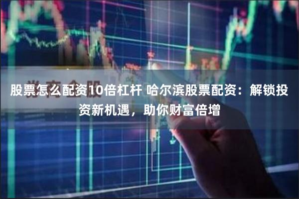 股票怎么配资10倍杠杆 哈尔滨股票配资：解锁投资新机遇，助你财富倍增
