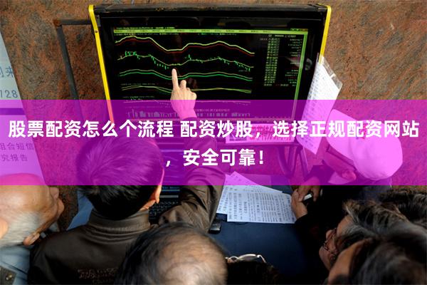股票配资怎么个流程 配资炒股，选择正规配资网站，安全可靠！