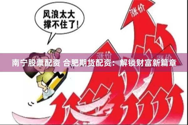 南宁股票配资 合肥期货配资：解锁财富新篇章