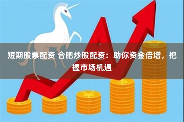 短期股票配资 合肥炒股配资：助你资金倍增，把握市场机遇