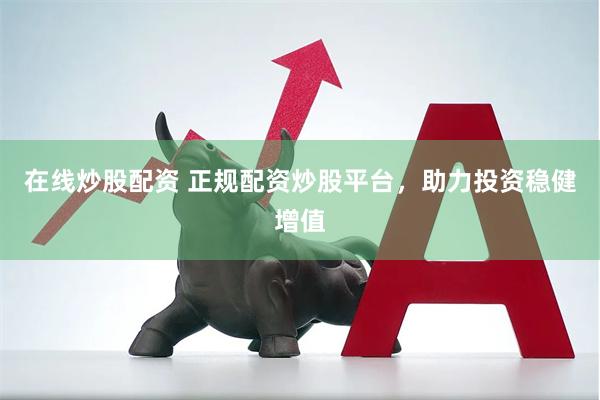 在线炒股配资 正规配资炒股平台，助力投资稳健增值