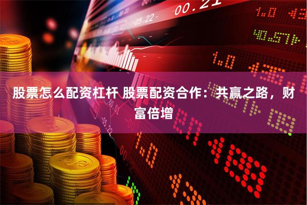 股票怎么配资杠杆 股票配资合作：共赢之路，财富倍增
