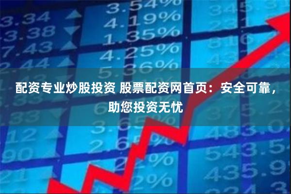 配资专业炒股投资 股票配资网首页：安全可靠，助您投资无忧