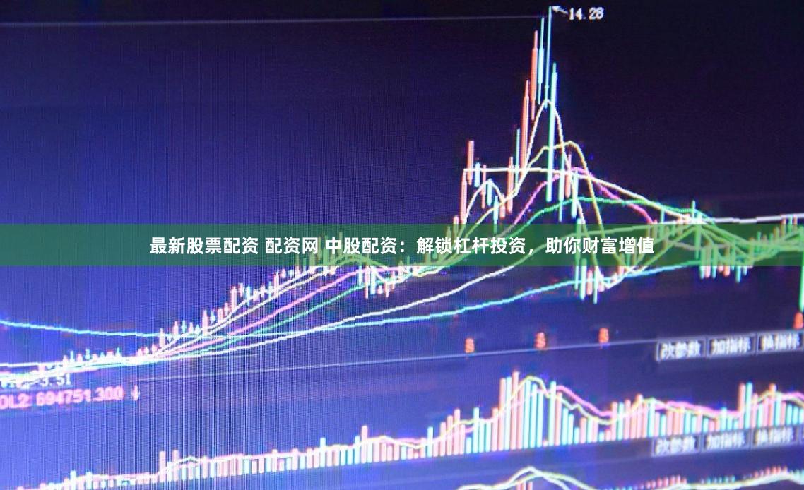 最新股票配资 配资网 中股配资：解锁杠杆投资，助你财富增值