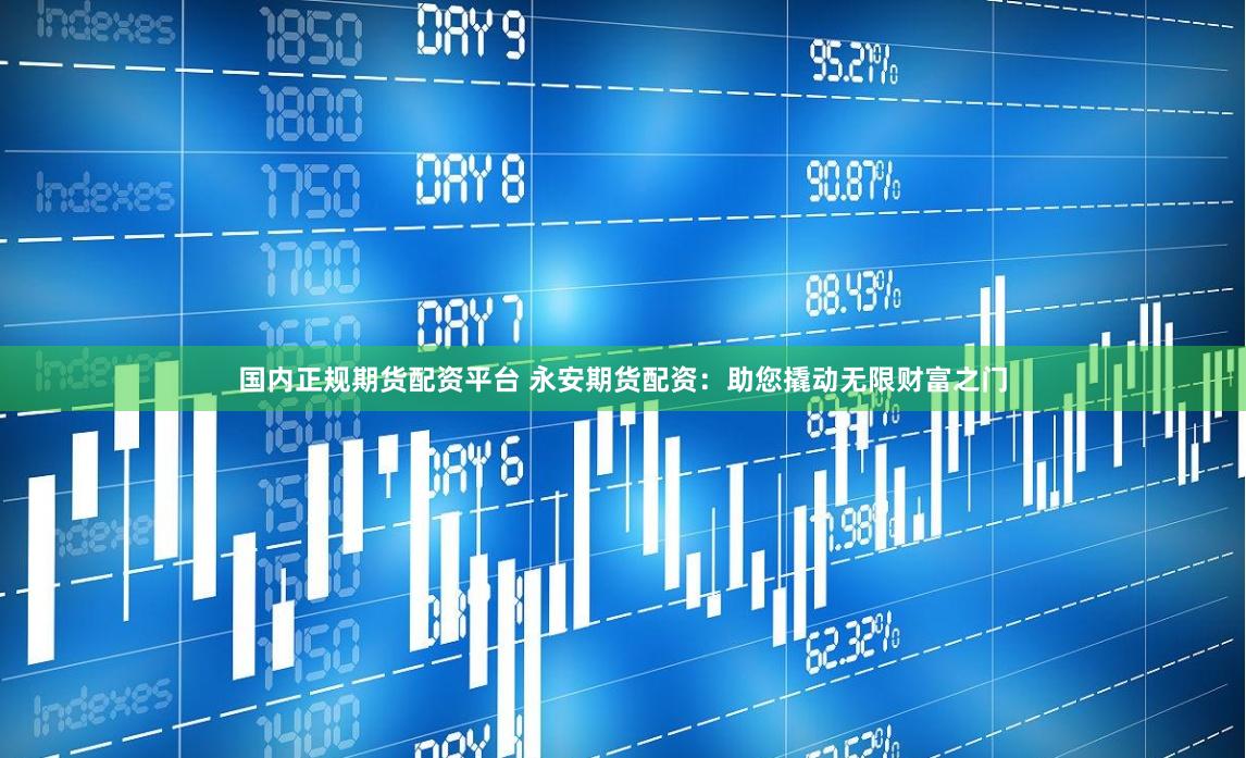 国内正规期货配资平台 永安期货配资：助您撬动无限财富之门