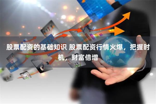 股票配资的基础知识 股票配资行情火爆，把握时机，财富倍增