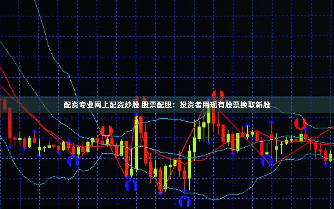 配资专业网上配资炒股 股票配股：投资者用现有股票换取新股