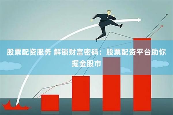 股票配资服务 解锁财富密码：股票配资平台助你掘金股市