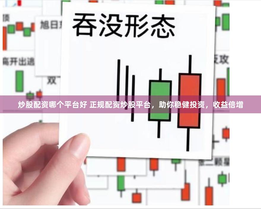 炒股配资哪个平台好 正规配资炒股平台，助你稳健投资，收益倍增