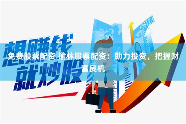 免费股票配资 榆林股票配资：助力投资，把握财富良机