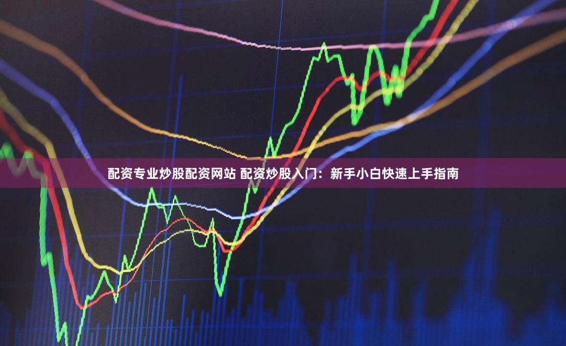 配资专业炒股配资网站 配资炒股入门：新手小白快速上手指南