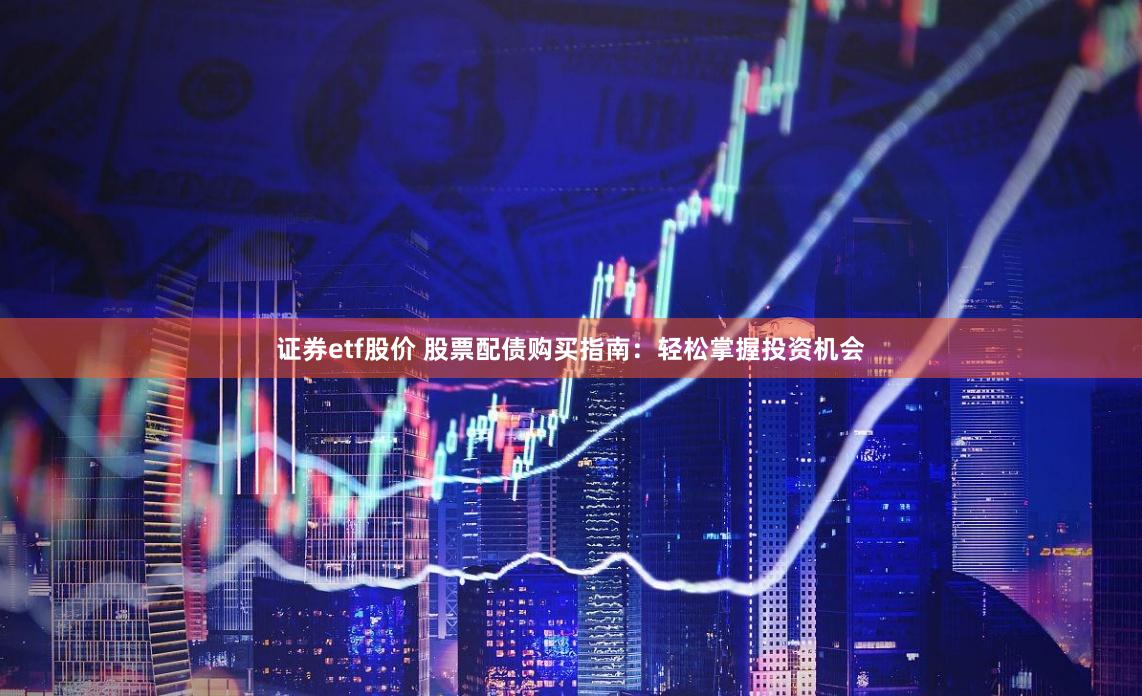 证券etf股价 股票配债购买指南：轻松掌握投资机会