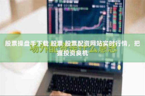 股票操盘手下载 股票 股票配资网站实时行情，把握投资良机
