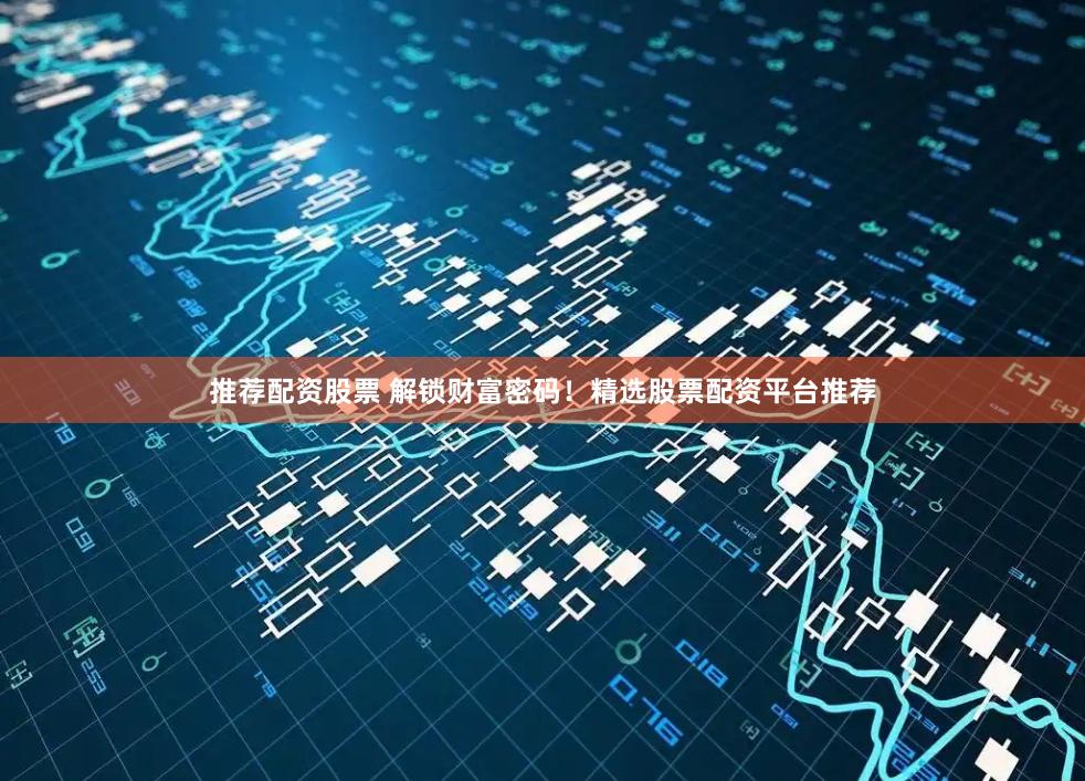 推荐配资股票 解锁财富密码！精选股票配资平台推荐