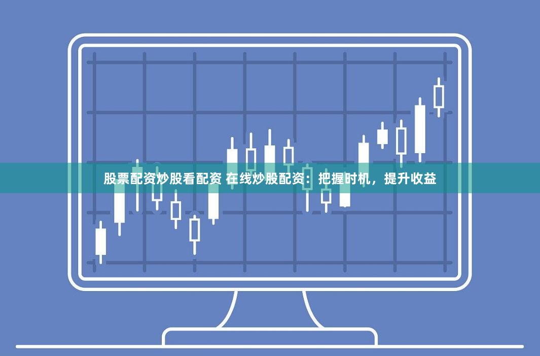 股票配资炒股看配资 在线炒股配资：把握时机，提升收益